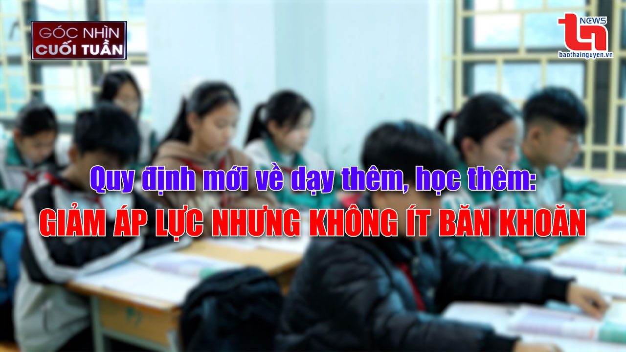 Góc nhìn cuối tuần ngày 23/02/2025: Quy định mới về dạy thêm, học thêm: Giảm áp lực nhưng không ít băn khoăn