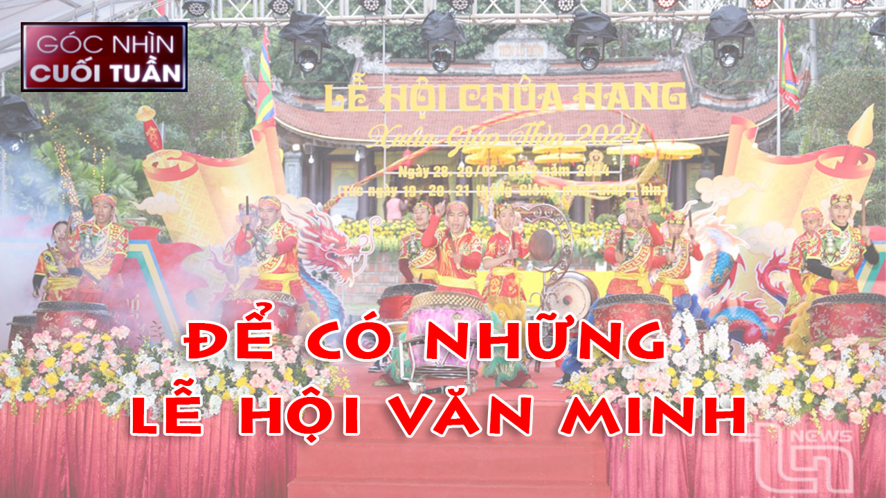 Góc nhìn cuối tuần ngày 3/3/2024: Để có những lễ hội văn minh