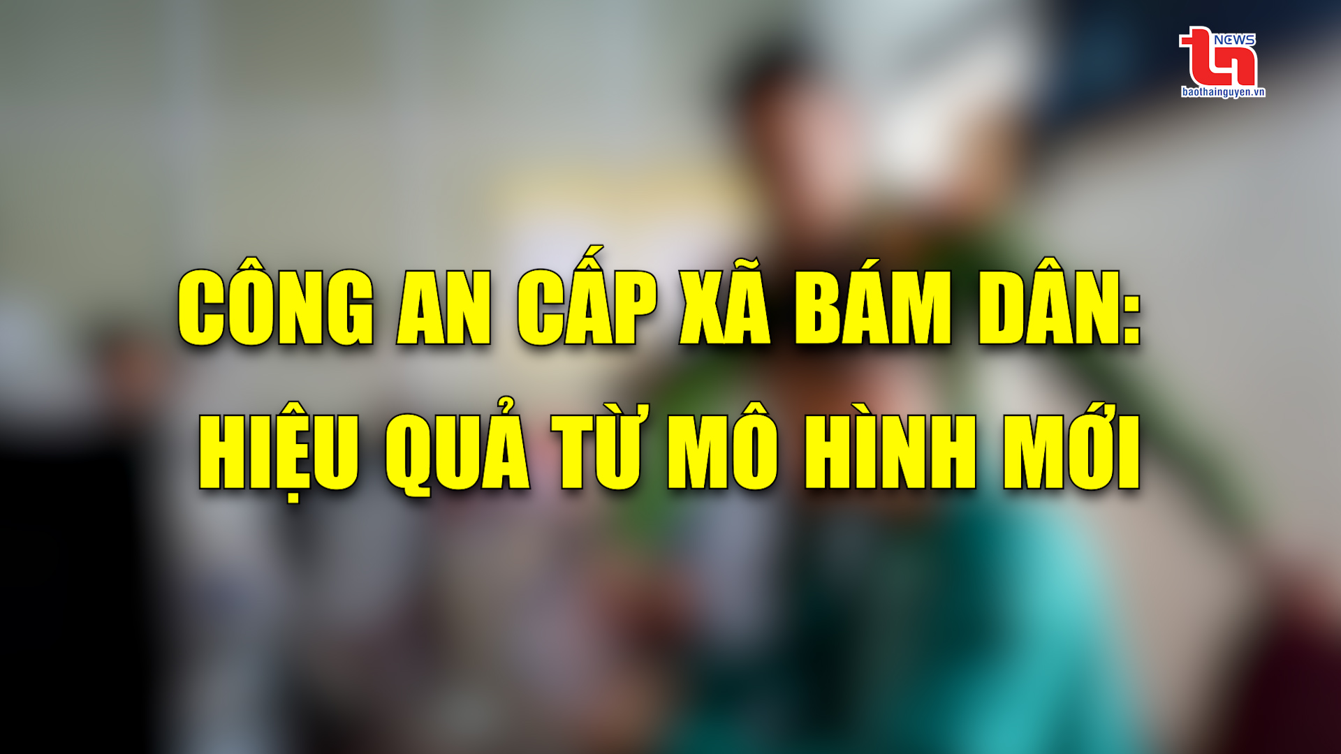 Góc nhìn cuối tuần ngày 30/3/2025: Công an cấp xã bám dân: HIệu quả từ mô hình mới