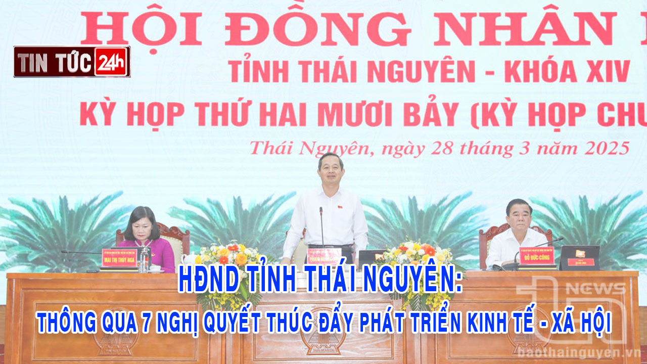 Tin tức 24h ngày 28/3/2025: HĐND tỉnh Thái Nguyên: Thông qua 7 nghị quyết thúc đẩy phát triển kinh tế - xã hội