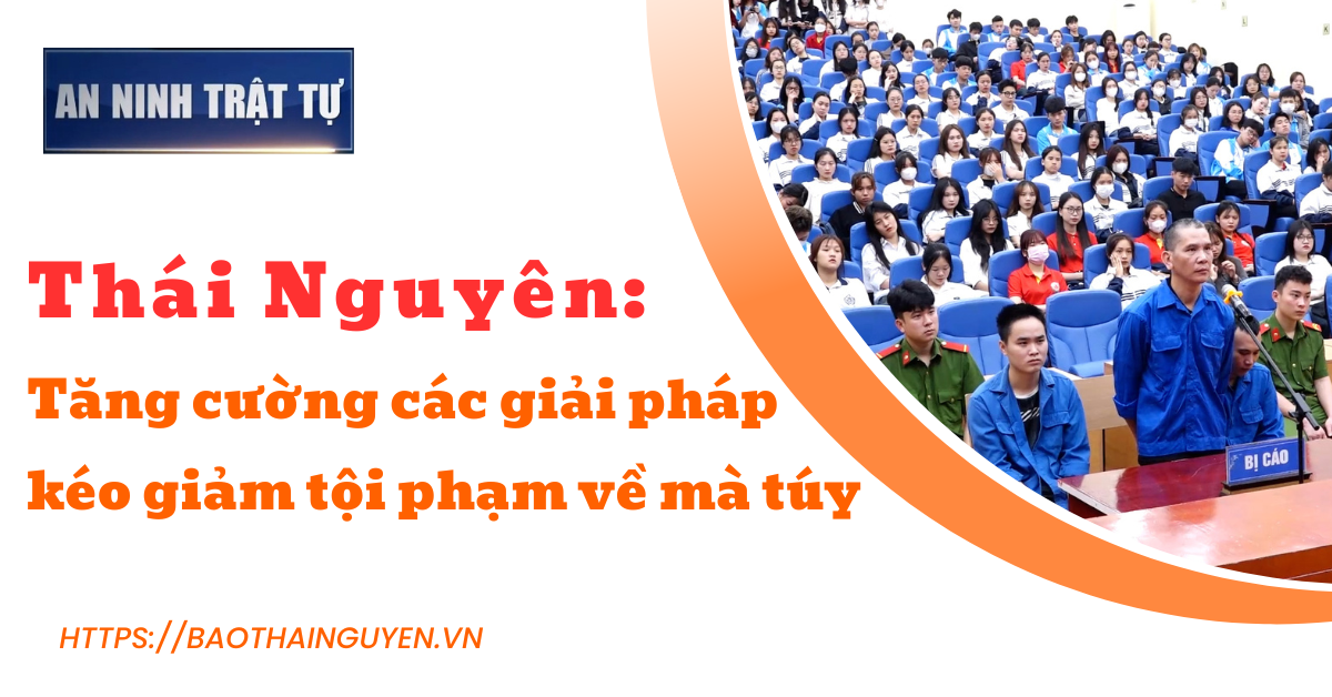 Bản tin ANTT tuần 2, tháng 4/2024:Thái Nguyên: Tăng cường các giải pháp kéo giảm tội phạm về ma túy
