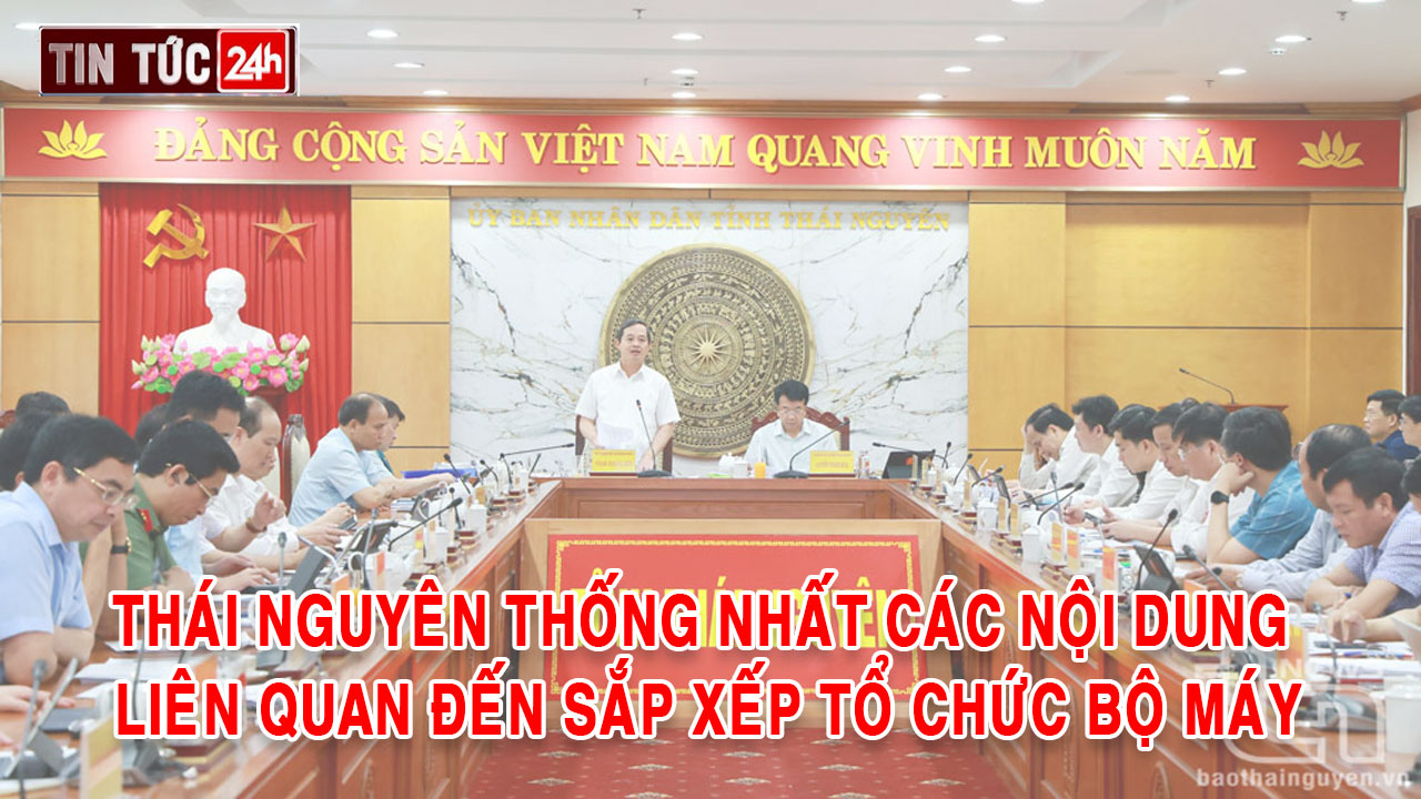 Tin tức 24h ngày 28/5/2025: Thái Nguyên thống nhất các nội dung liên quan đến sắp xếp tổ chức bộ máy