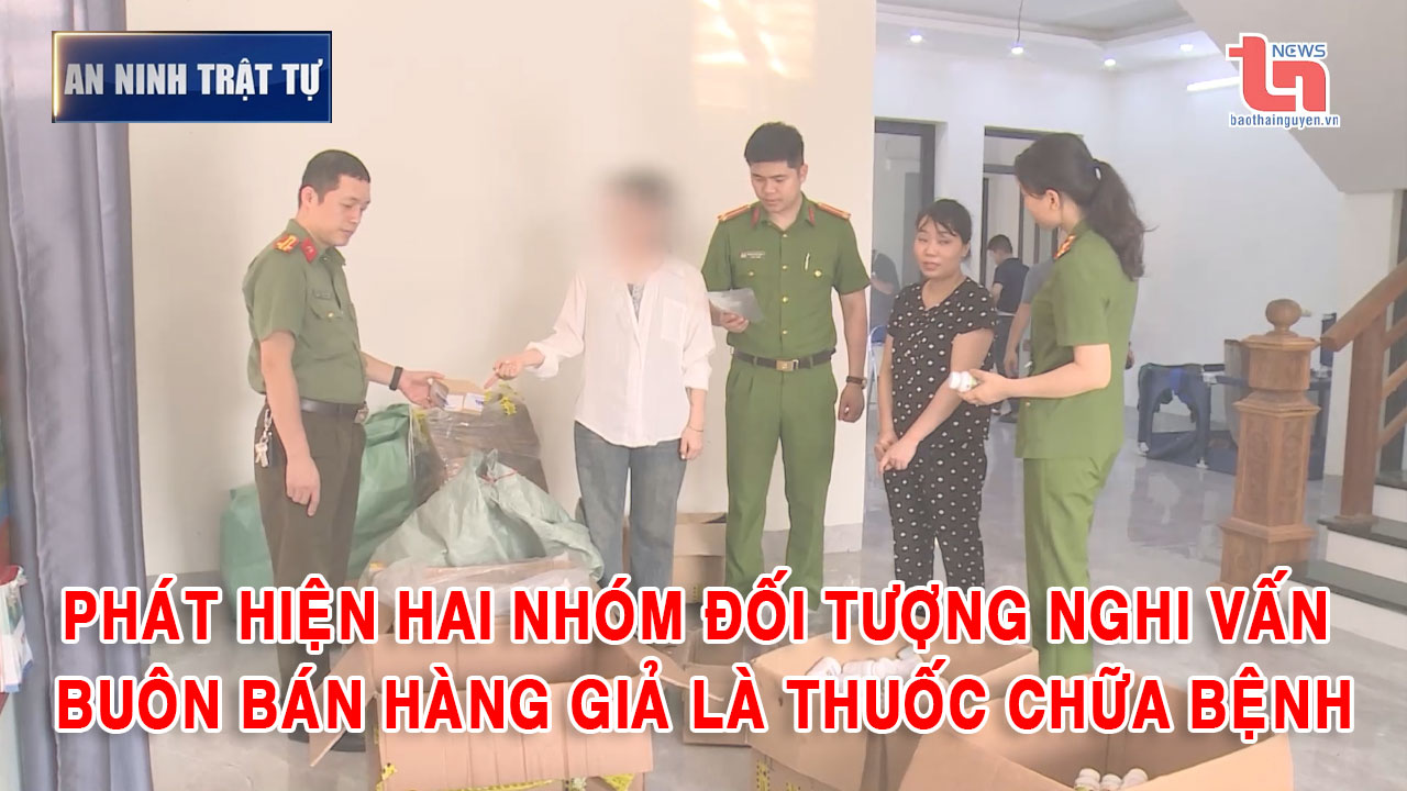 Bản tin ANTT tuần 5, tháng 5/2025: Phát hiện hai nhóm đối tượng nghi vấn buôn bán hàng giả là thuốc chữa bệnh