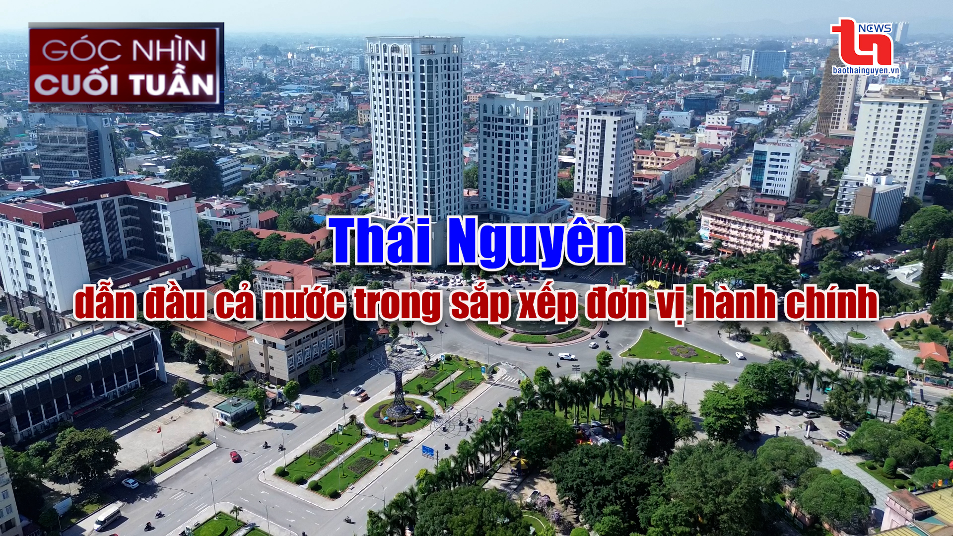 Góc nhìn cuối tuần ngày 4/5/2025: Thái Nguyên dẫn đầu cả nước trong sắp xếp đơn vị hành chính