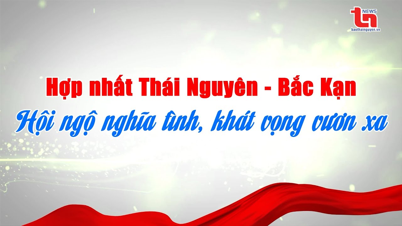 Hợp nhất Thái Nguyên - Bắc Kạn: Hội ngộ nghĩa tình, khát vọng vươn xa