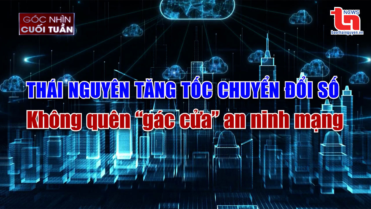 Góc nhìn cuối tuần ngày 8/6/2025: “Thái Nguyên tăng tốc chuyển đổi số - Không quên “gác cửa” an ninh mạng”