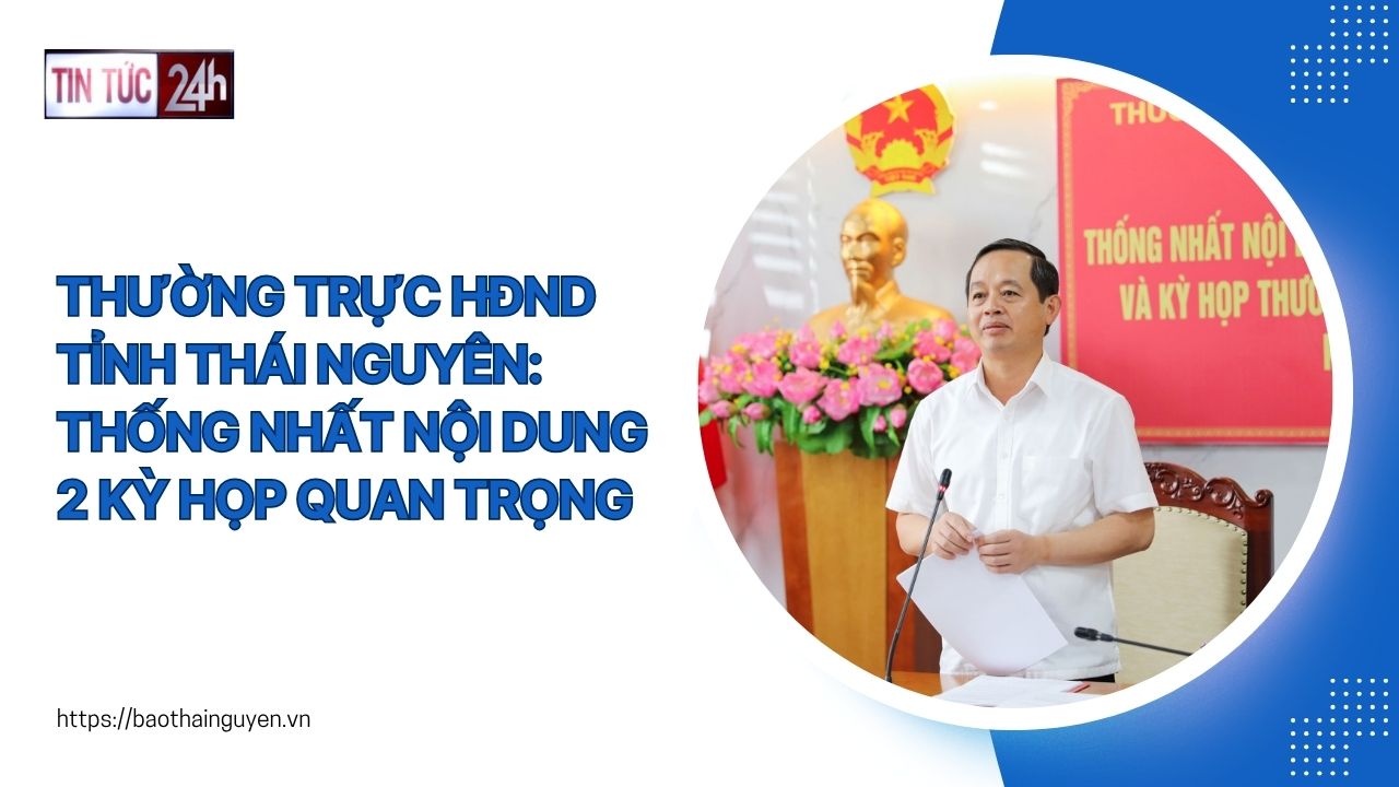 Tin tức 24h ngày 3/6/2025: Thường trực HĐND tỉnh Thái Nguyên: Thống nhất nội dung 2 kỳ họp quan trọng