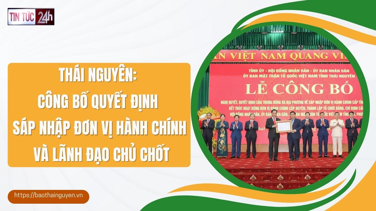 Tin tức 24h ngày 30/6/2025: Thái Nguyên: Công bố quyết định sáp nhập đơn vị hành chính và lãnh đạo chủ chốt