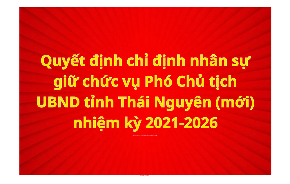 Quyết định chỉ định nhân sự giữ chức vụ Phó Chủ tịch UBND tỉnh Thái Nguyên (mới) nhiệm kỳ 2021-2026