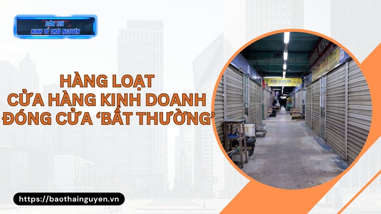 Bản tin Kinh tế Thái Nguyên tuần 1, tháng 6/2025: Hàng loạt cửa hàng kinh doanh đóng cửa ‘bất thường’