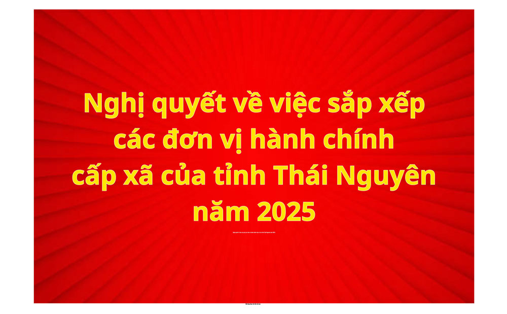 Nghị quyết về việc sắp xếp các đơn vị hành chính cấp xã của tỉnh Thái Nguyên năm 2025